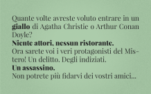 Quante volte avreste voluto entrare in un giallo di Agatha Christie o Arthur Conan Doyle? Niente attori, nessun ristorante. Ora sarete voi i veri protagonisti del Mistero! Un delitto. Degli indiziati. Un assassino. Non potrete più fidarvi dei vostri amici...